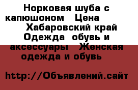 Норковая шуба с капюшоном › Цена ­ 45 000 - Хабаровский край Одежда, обувь и аксессуары » Женская одежда и обувь   